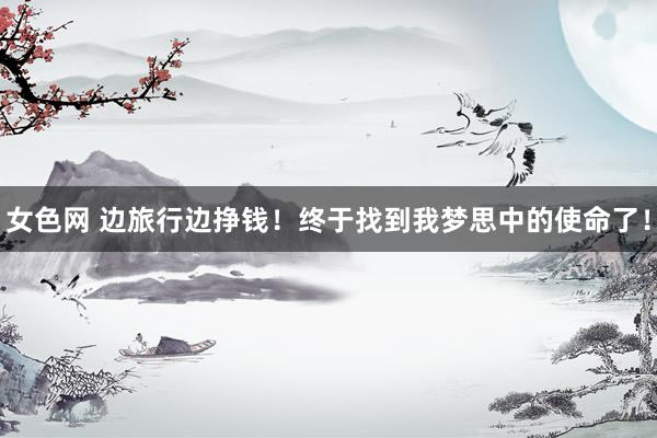 女色网 边旅行边挣钱！终于找到我梦思中的使命了！