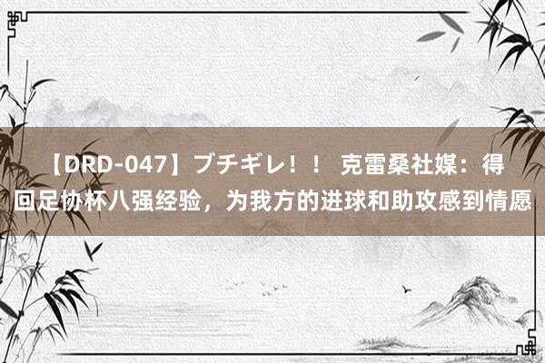 【DRD-047】ブチギレ！！ 克雷桑社媒：得回足协杯八强经验，为我方的进球和助攻感到情愿