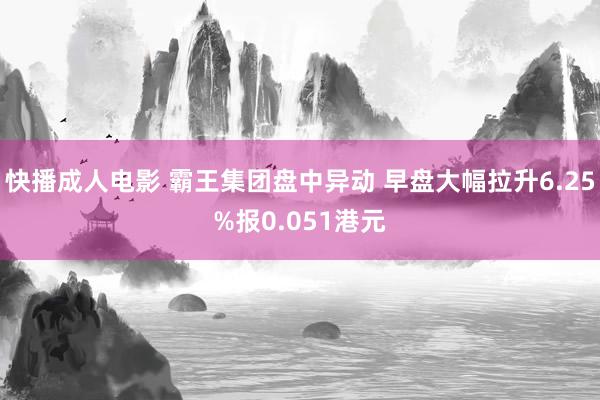 快播成人电影 霸王集团盘中异动 早盘大幅拉升6.25%报0.051港元