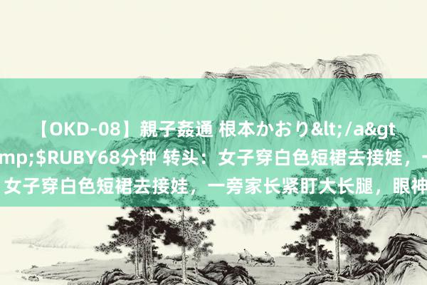【OKD-08】親子姦通 根本かおり</a>2005-11-15ルビー&$RUBY68分钟 转头：女子穿白色短裙去接娃，一旁家长紧盯大长腿，眼神非凡复杂