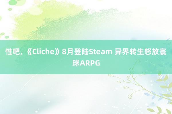 性吧, 《Cliche》8月登陆Steam 异界转生怒放寰球ARPG