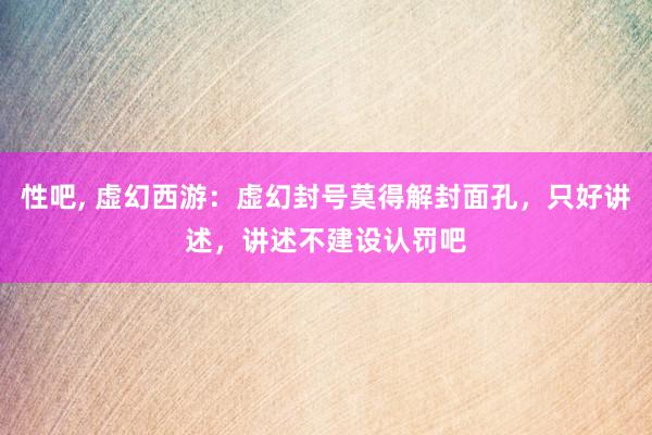 性吧, 虚幻西游：虚幻封号莫得解封面孔，只好讲述，讲述不建设认罚吧