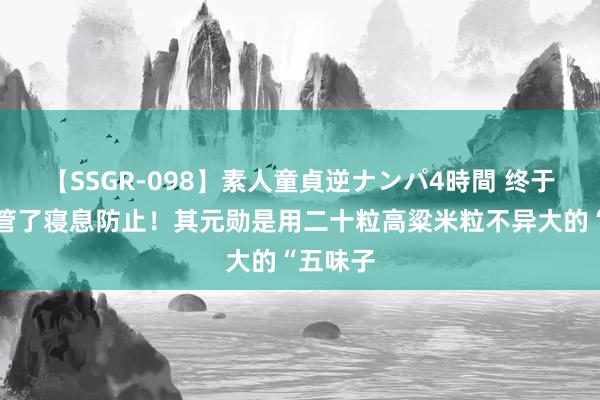 【SSGR-098】素人童貞逆ナンパ4時間 终于皆备经管了寝息防止!其元勋是用二十粒高粱米粒不异大的“五味子
