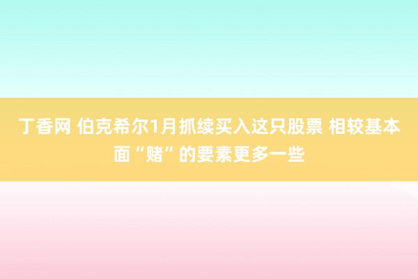 丁香网 伯克希尔1月抓续买入这只股票 相较基本面“赌”的要素更多一些