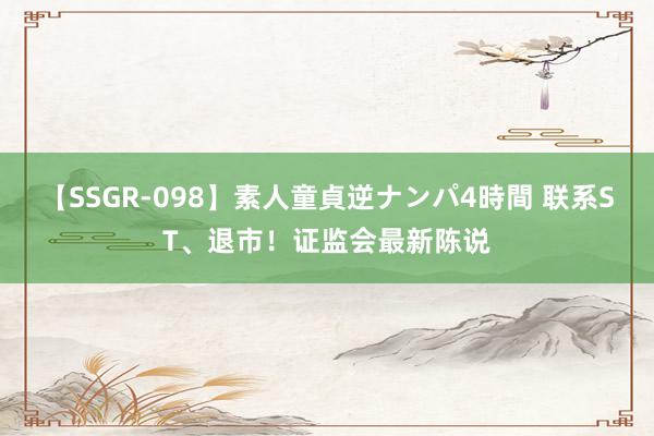 【SSGR-098】素人童貞逆ナンパ4時間 联系ST、退市！证监会最新陈说
