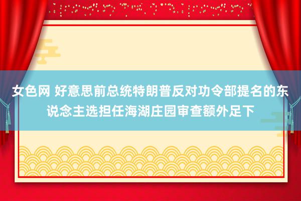 女色网 好意思前总统特朗普反对功令部提名的东说念主选担任海湖庄园审查额外足下