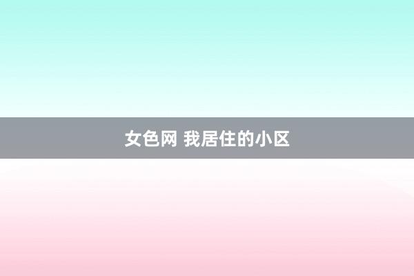 女色网 我居住的小区