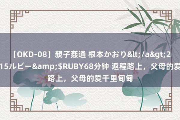 【OKD-08】親子姦通 根本かおり</a>2005-11-15ルビー&$RUBY68分钟 返程路上，父母的爱千里甸甸