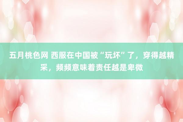 五月桃色网 西服在中国被“玩坏”了，穿得越精采，频频意味着责任越是卑微