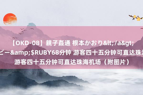 【OKD-08】親子姦通 根本かおり</a>2005-11-15ルビー&$RUBY68分钟 游客四十五分钟可直达珠海机场（附图片）