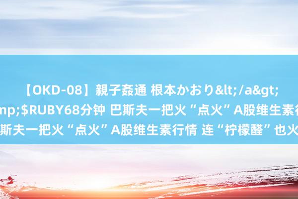 【OKD-08】親子姦通 根本かおり</a>2005-11-15ルビー&$RUBY68分钟 巴斯夫一把火“点火”A股维生素行情 连“柠檬醛”也火了
