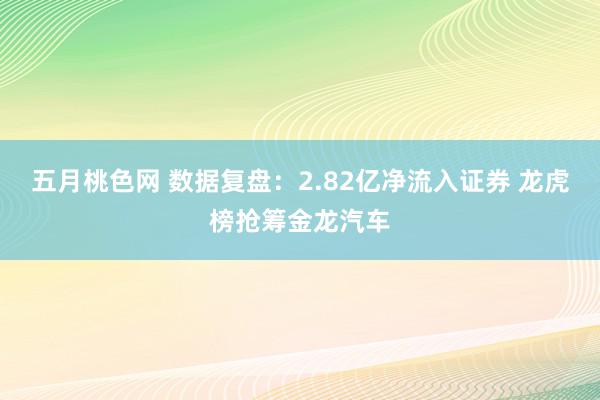 五月桃色网 数据复盘：2.82亿净流入证券 龙虎榜抢筹金龙汽车