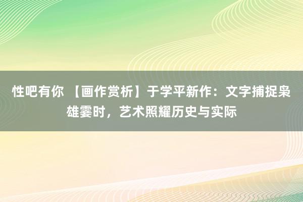 性吧有你 【画作赏析】于学平新作：文字捕捉枭雄霎时，艺术照耀历史与实际