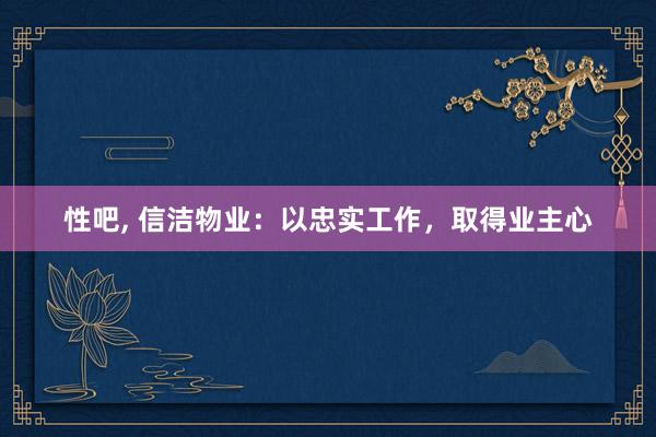 性吧, 信洁物业：以忠实工作，取得业主心