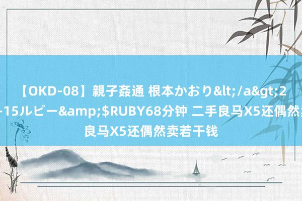 【OKD-08】親子姦通 根本かおり</a>2005-11-15ルビー&$RUBY68分钟 二手良马X5还偶然卖若干钱