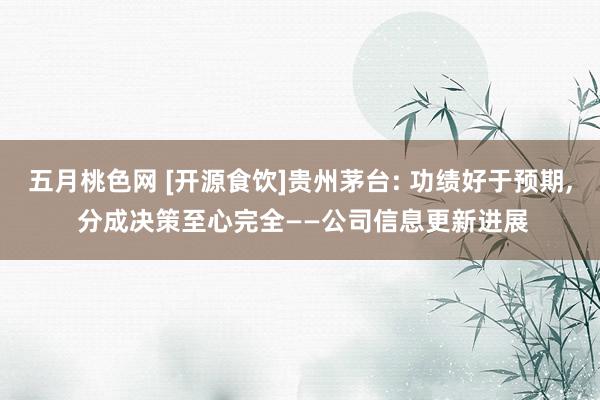 五月桃色网 [开源食饮]贵州茅台: 功绩好于预期, 分成决策至心完全——公司信息更新进展
