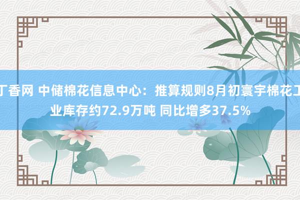 丁香网 中储棉花信息中心：推算规则8月初寰宇棉花工业库存约72.9万吨 同比增多37.5%