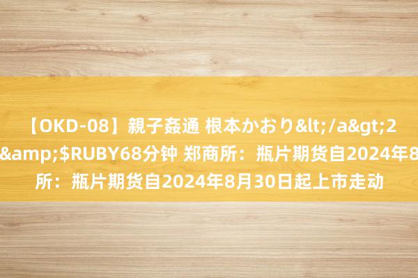 【OKD-08】親子姦通 根本かおり</a>2005-11-15ルビー&$RUBY68分钟 郑商所：瓶片期货自2024年8月30日起上市走动