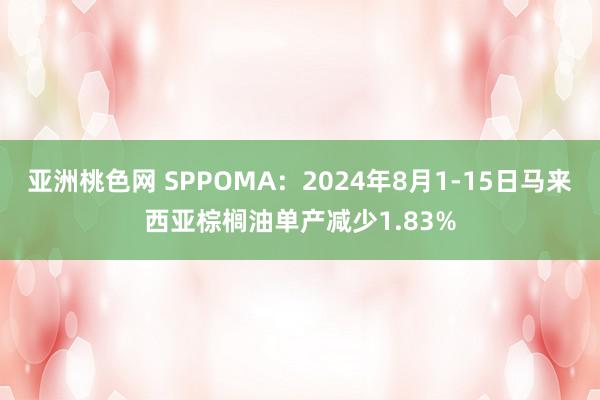 亚洲桃色网 SPPOMA：2024年8月1-15日马来西亚棕榈油单产减少1.83%