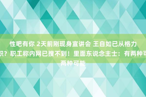 性吧有你 2天前刚现身宣讲会 王自如已从格力辞职？职工称内网已搜不到！里面东说念主士：有两种可能