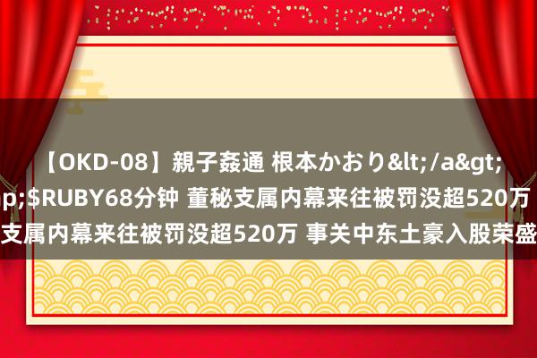 【OKD-08】親子姦通 根本かおり</a>2005-11-15ルビー&$RUBY68分钟 董秘支属内幕来往被罚没超520万 事关中东土豪入股荣盛石化