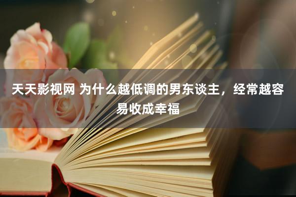 天天影视网 为什么越低调的男东谈主，经常越容易收成幸福