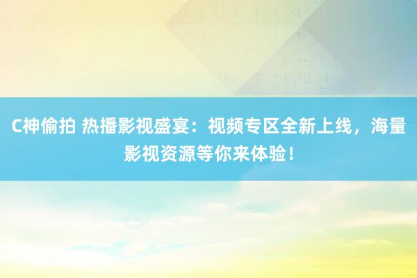 C神偷拍 热播影视盛宴：视频专区全新上线，海量影视资源等你来体验！