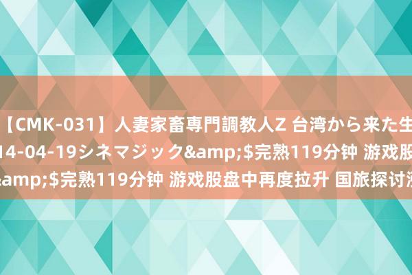 【CMK-031】人妻家畜専門調教人Z 台湾から来た生贄女</a>2014-04-19シネマジック&$完熟119分钟 游戏股盘中再度拉升 国旅探讨涨停
