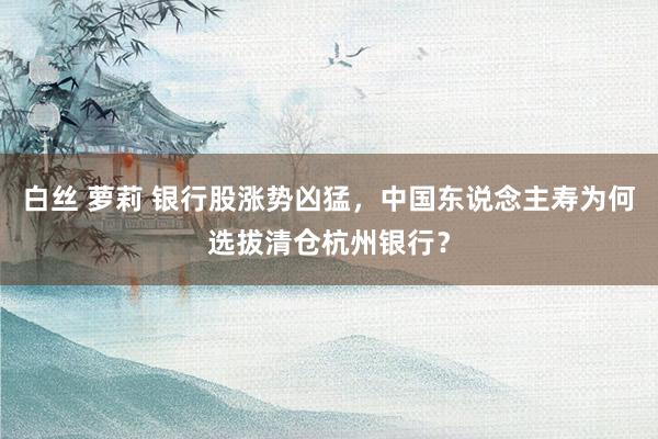 白丝 萝莉 银行股涨势凶猛，中国东说念主寿为何选拔清仓杭州银行？