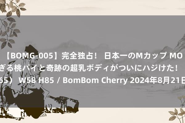 【BOMG-005】完全独占！ 日本一のMカップ MOMO！ 限界突破！ 敏感すぎる桃パイと奇跡の超乳ボディがついにハジけた！ 19才 B106（M65） W58 H85 / BomBom Cherry 2024年8月21日柘城县辣椒大市集有限公司价钱行情