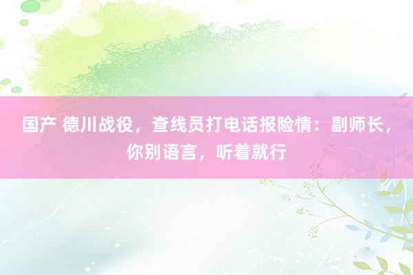 国产 德川战役，查线员打电话报险情：副师长，你别语言，听着就行