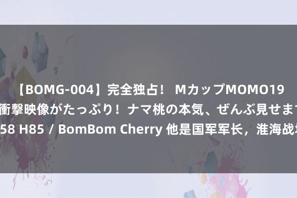 【BOMG-004】完全独占！ MカップMOMO19才！ デビュー作を超える衝撃映像がたっぷり！ナマ桃の本気、ぜんぶ見せます！ B106（M65） W58 H85 / BomBom Cherry 他是国军军长，淮海战场中奥妙失散，只因父亲一句话，不敢降服！