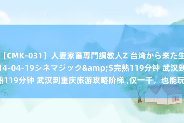 【CMK-031】人妻家畜専門調教人Z 台湾から来た生贄女</a>2014-04-19シネマジック&$完熟119分钟 武汉到重庆旅游攻略阶梯 ,仅一千，也能玩显着、玩称心！