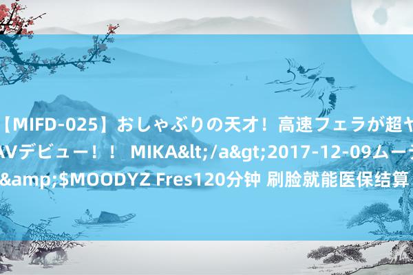 【MIFD-025】おしゃぶりの天才！高速フェラが超ヤバイ即尺黒ギャルAVデビュー！！ MIKA</a>2017-12-09ムーディーズ&$MOODYZ Fres120分钟 刷脸就能医保结算！深圳40余家病院全程刷脸就医