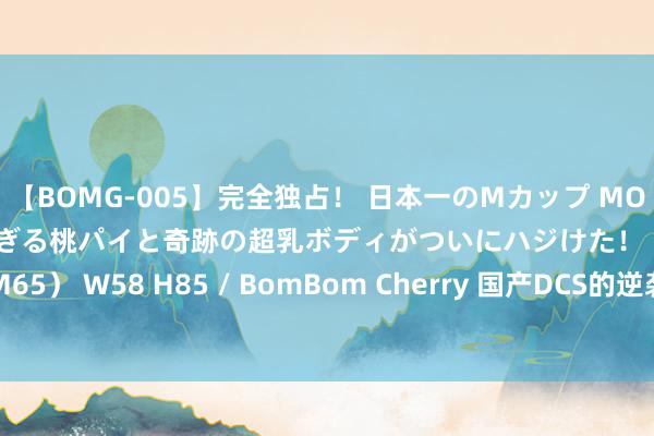 【BOMG-005】完全独占！ 日本一のMカップ MOMO！ 限界突破！ 敏感すぎる桃パイと奇跡の超乳ボディがついにハジけた！ 19才 B106（M65） W58 H85 / BomBom Cherry 国产DCS的逆袭之路：谁是行业中的“武林妙手”？