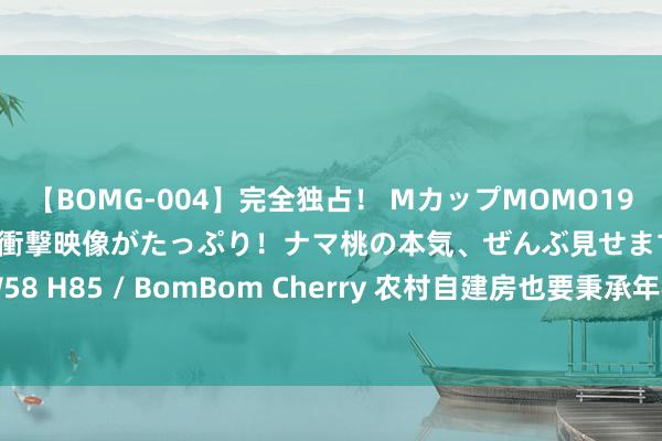 【BOMG-004】完全独占！ MカップMOMO19才！ デビュー作を超える衝撃映像がたっぷり！ナマ桃の本気、ぜんぶ見せます！ B106（M65） W58 H85 / BomBom Cherry 农村自建房也要秉承年检？绝交秉承年检者，最高罚金高达5万元？
