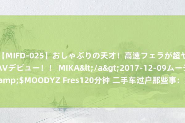 【MIFD-025】おしゃぶりの天才！高速フェラが超ヤバイ即尺黒ギャルAVデビュー！！ MIKA</a>2017-12-09ムーディーズ&$MOODYZ Fres120分钟 二手车过户那些事：翔实历程、用度和防范事项全整理
