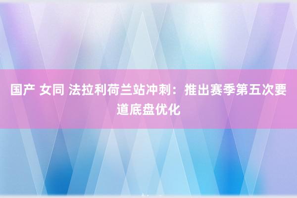 国产 女同 法拉利荷兰站冲刺：推出赛季第五次要道底盘优化