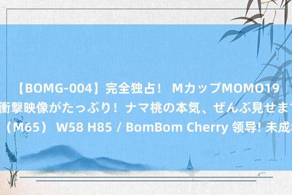 【BOMG-004】完全独占！ MカップMOMO19才！ デビュー作を超える衝撃映像がたっぷり！ナマ桃の本気、ぜんぶ見せます！ B106（M65） W58 H85 / BomBom Cherry 领导! 未成年东谈主整容易致面部比例失调