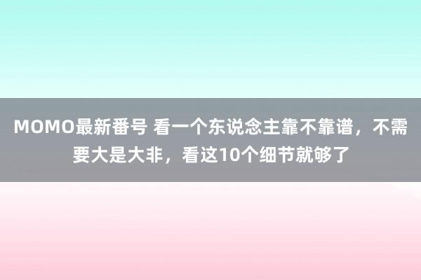 MOMO最新番号 看一个东说念主靠不靠谱，不需要大是大非，看这10个细节就够了