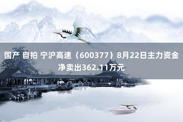 国产 自拍 宁沪高速（600377）8月22日主力资金净卖出362.11万元