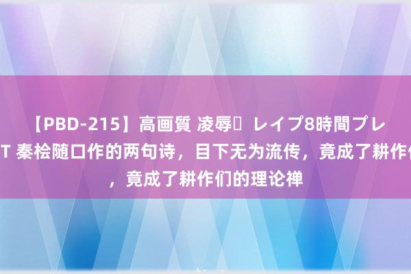 【PBD-215】高画質 凌辱・レイプ8時間プレミアムBEST 秦桧随口作的两句诗，目下无为流传，竟成了耕作们的理论禅