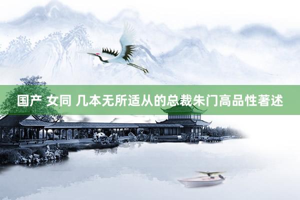 国产 女同 几本无所适从的总裁朱门高品性著述