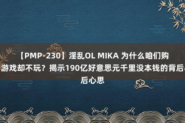【PMP-230】淫乱OL MIKA 为什么咱们购买了游戏却不玩？揭示190亿好意思元千里没本钱的背后心思