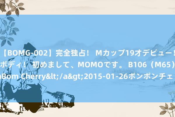 【BOMG-002】完全独占！ Mカップ19才デビュー！ 100万人に1人の超乳ボディ！ 初めまして、MOMOです。 B106（M65） W58 H85 / BomBom Cherry</a>2015-01-26ボンボンチェリー/妄想族&$BOMBO187分钟 心软怕事的三个星座