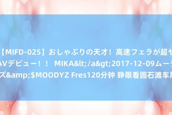 【MIFD-025】おしゃぶりの天才！高速フェラが超ヤバイ即尺黒ギャルAVデビュー！！ MIKA</a>2017-12-09ムーディーズ&$MOODYZ Fres120分钟 睁眼看圆石滩车展，和咱们确实合并个天下吗？