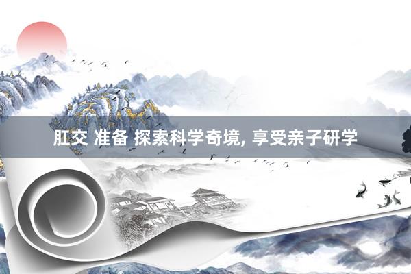 肛交 准备 探索科学奇境, 享受亲子研学
