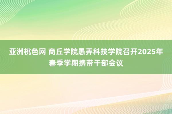 亚洲桃色网 商丘学院愚弄科技学院召开2025年春季学期携带干部会议