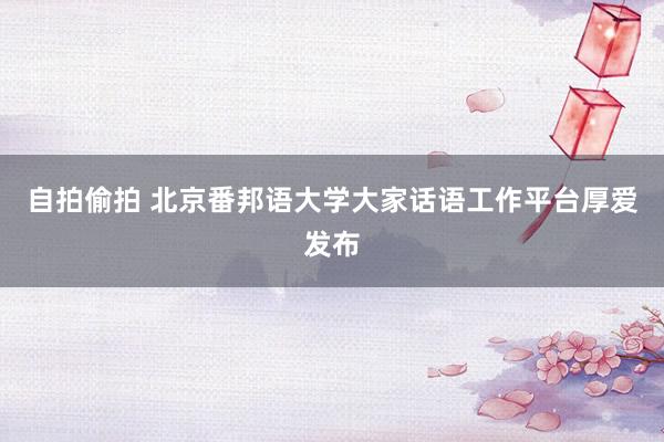 自拍偷拍 北京番邦语大学大家话语工作平台厚爱发布