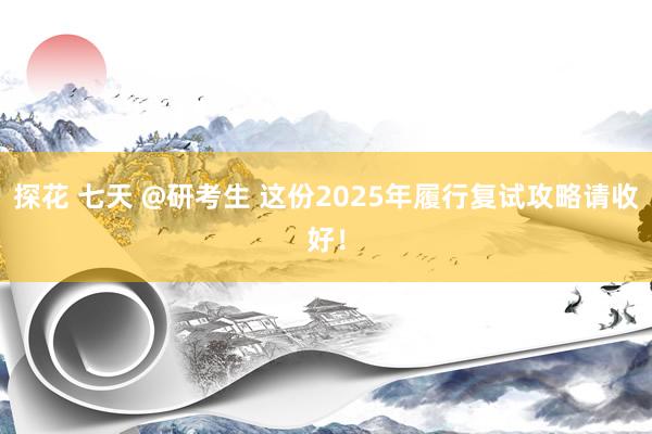 探花 七天 @研考生 这份2025年履行复试攻略请收好！